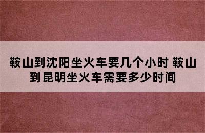 鞍山到沈阳坐火车要几个小时 鞍山到昆明坐火车需要多少时间